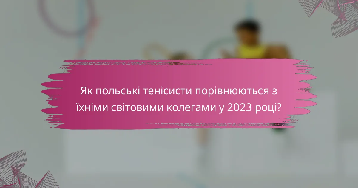 Як польські тенісисти порівнюються з їхніми світовими колегами у 2023 році?