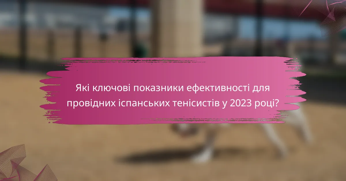 Які ключові показники ефективності для провідних іспанських тенісистів у 2023 році?