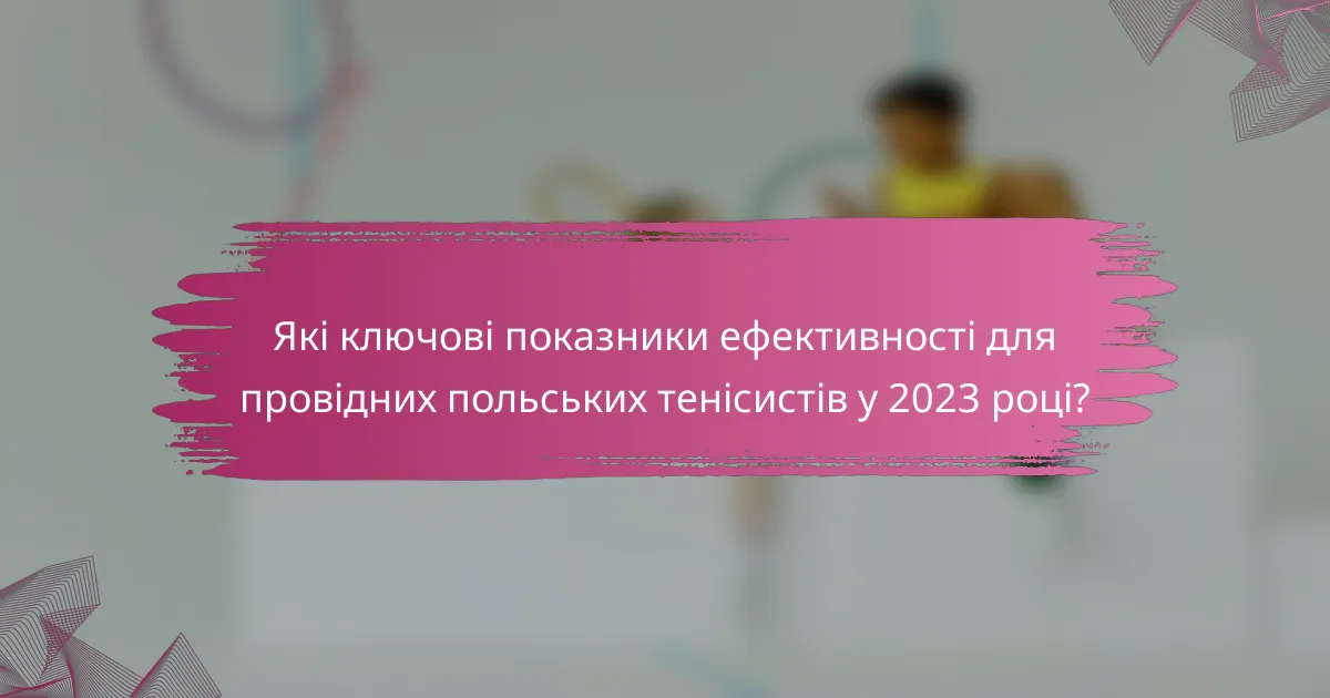 Які ключові показники ефективності для провідних польських тенісистів у 2023 році?