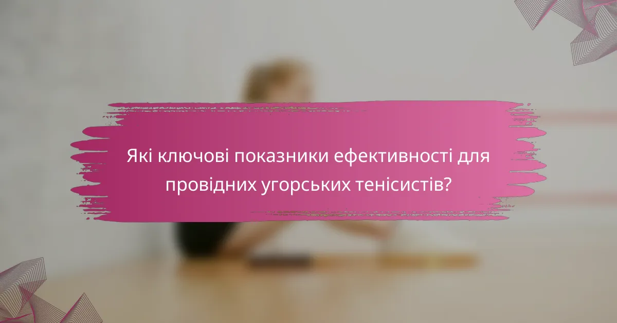 Які ключові показники ефективності для провідних угорських тенісистів?