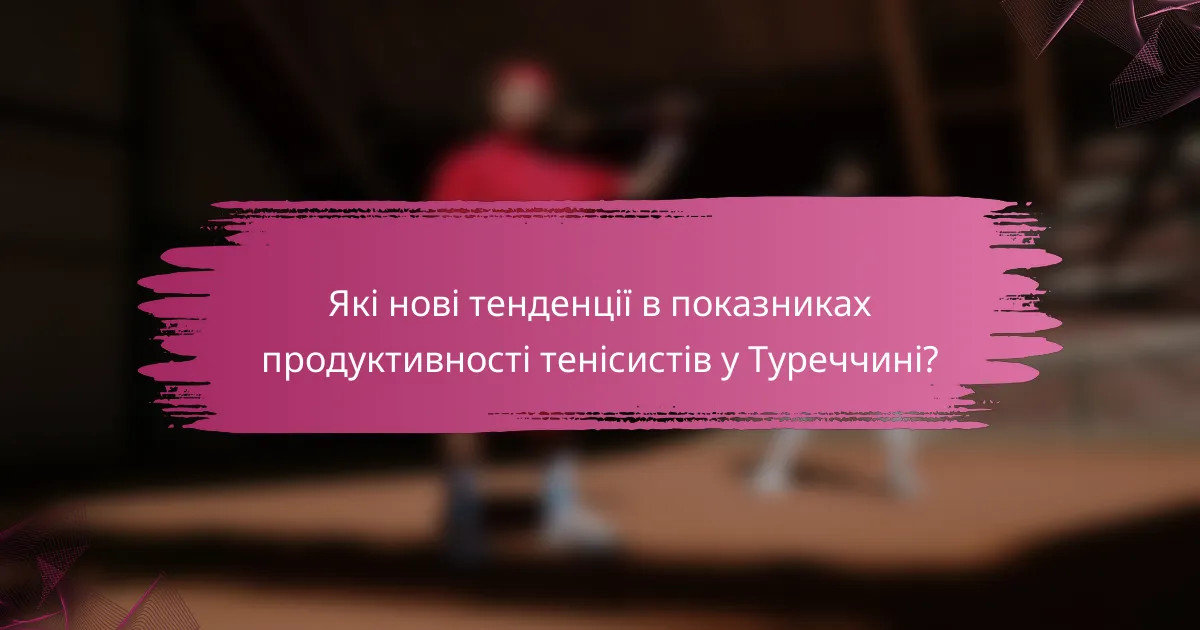 Які нові тенденції в показниках продуктивності тенісистів у Туреччині?