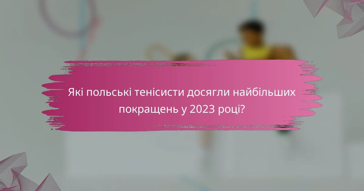 Які польські тенісисти досягли найбільших покращень у 2023 році?