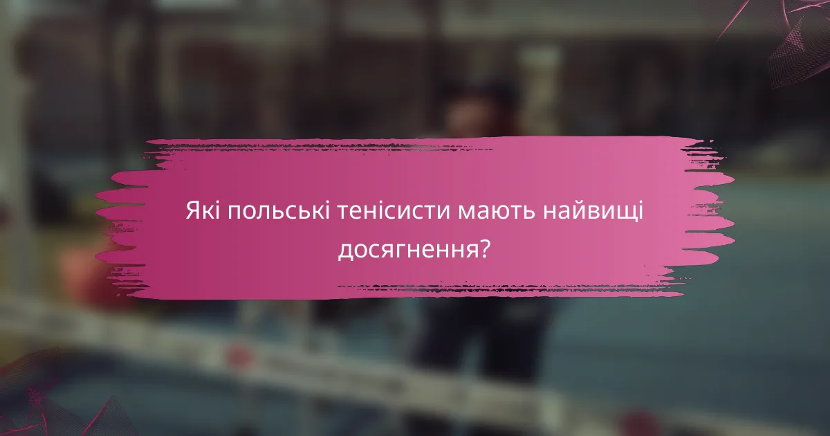 Які польські тенісисти мають найвищі досягнення?