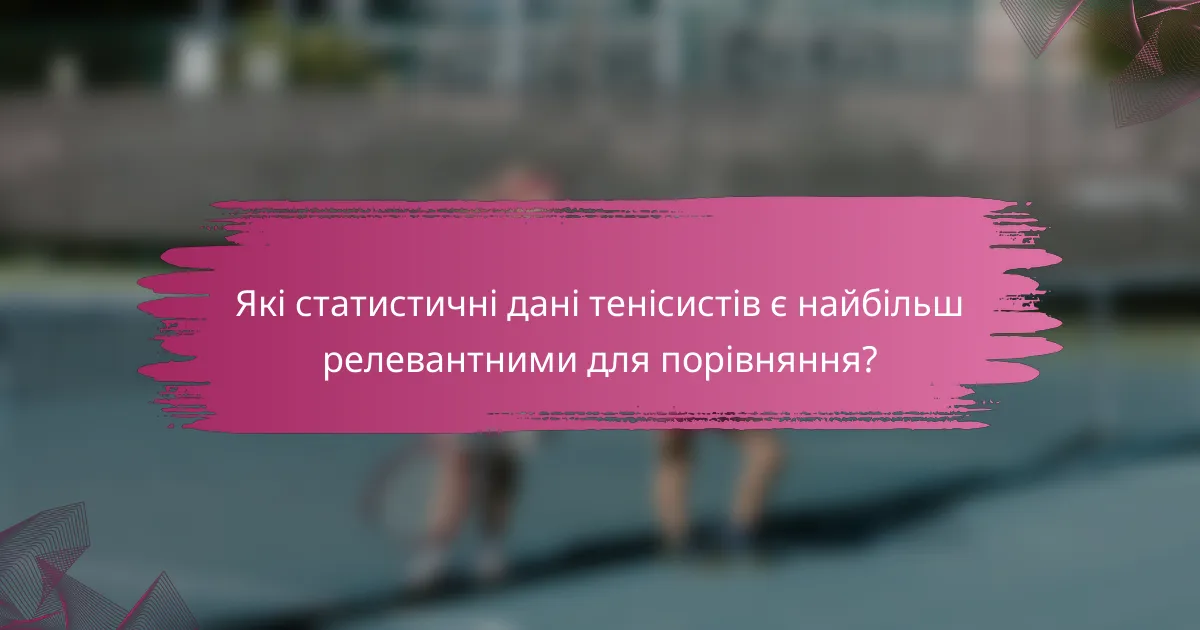 Які статистичні дані тенісистів є найбільш релевантними для порівняння?