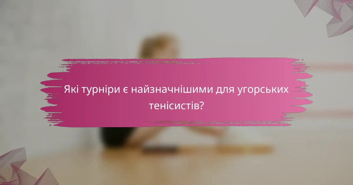 Які турніри є найзначнішими для угорських тенісистів?