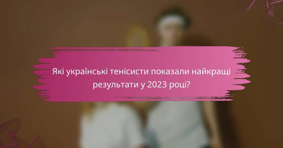 Які українські тенісисти показали найкращі результати у 2023 році?