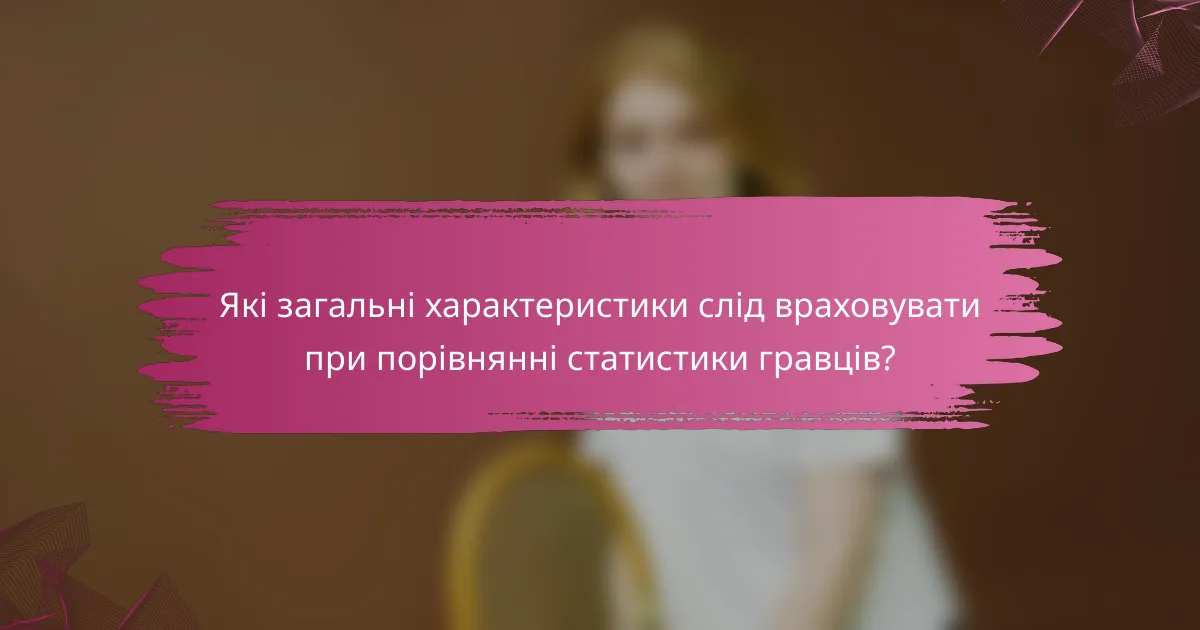 Які загальні характеристики слід враховувати при порівнянні статистики гравців?