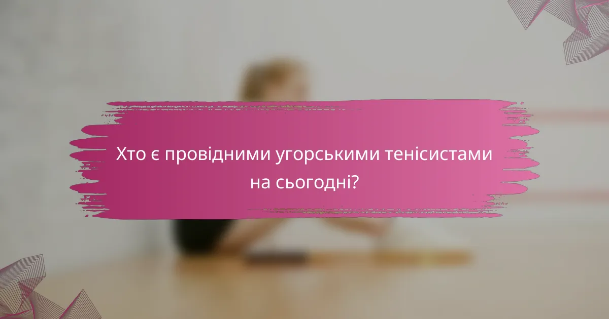 Хто є провідними угорськими тенісистами на сьогодні?